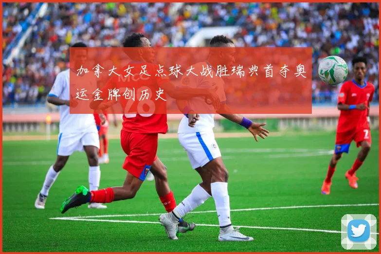 加拿大女足点球大战胜瑞典首夺奥运金牌创历史
