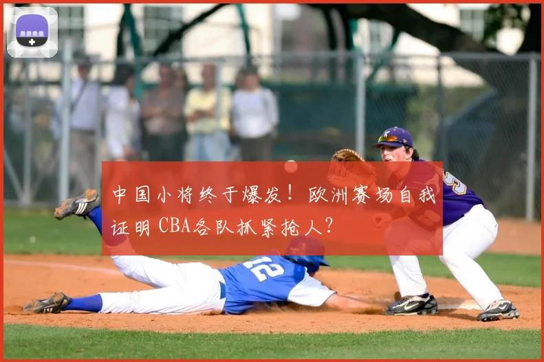 中国小将终于爆发!欧洲赛场自我证明 CBA各队抓紧抢人?