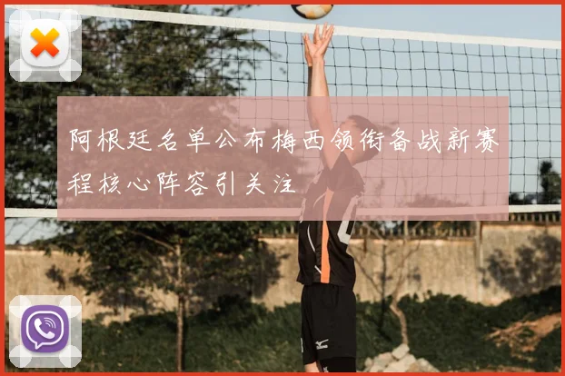 阿根廷名单公布梅西领衔备战新赛程核心阵容引关注