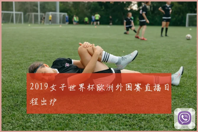 2019女子世界杯欧洲外围赛直播日程出炉