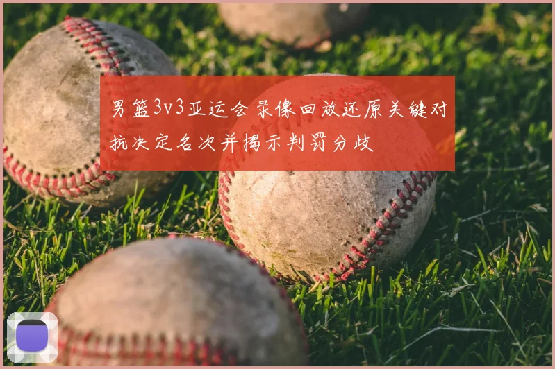 男篮3v3亚运会录像回放还原关键对抗决定名次并揭示判罚分歧