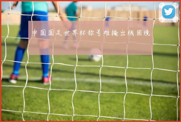 中国国足世界杯称号难掩出线困境