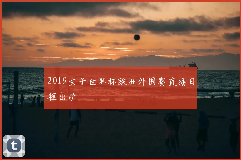 2019女子世界杯欧洲外围赛直播日程出炉