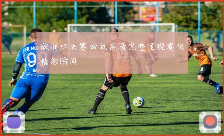 欧洲杯决赛回放高清完整呈现赛场精彩瞬间