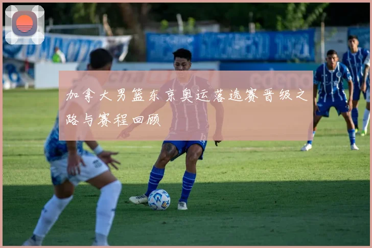 加拿大男篮东京奥运落选赛晋级之路与赛程回顾