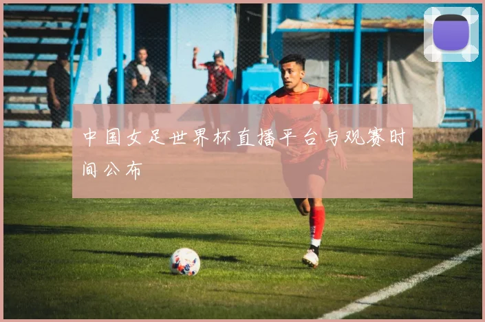 中国女足世界杯直播平台与观赛时间公布