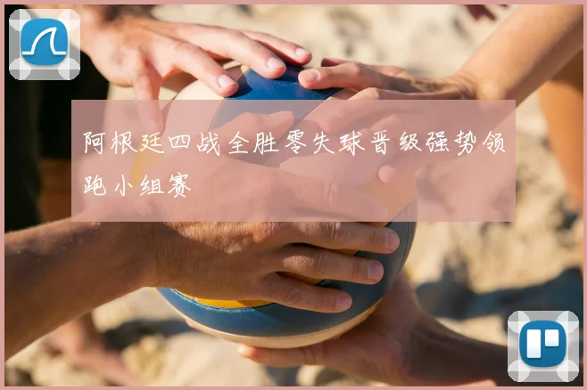 阿根廷四战全胜零失球晋级强势领跑小组赛
