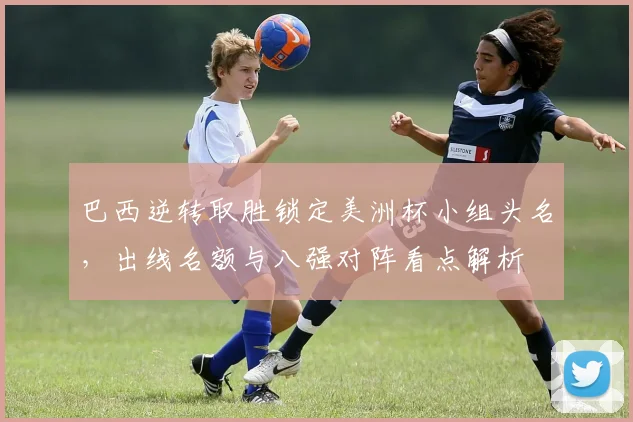 巴西逆转取胜锁定美洲杯小组头名，出线名额与八强对阵看点解析