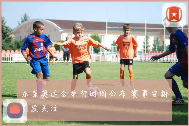 东京奥运会举行时间公布 赛事安排引发关注
