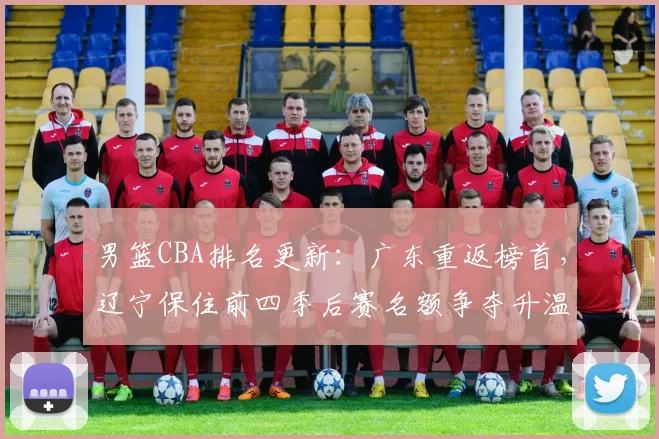 男篮CBA排名更新：广东重返榜首，辽宁保住前四季后赛名额争夺升温