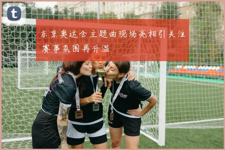东京奥运会主题曲现场亮相引关注 赛事氛围再升温