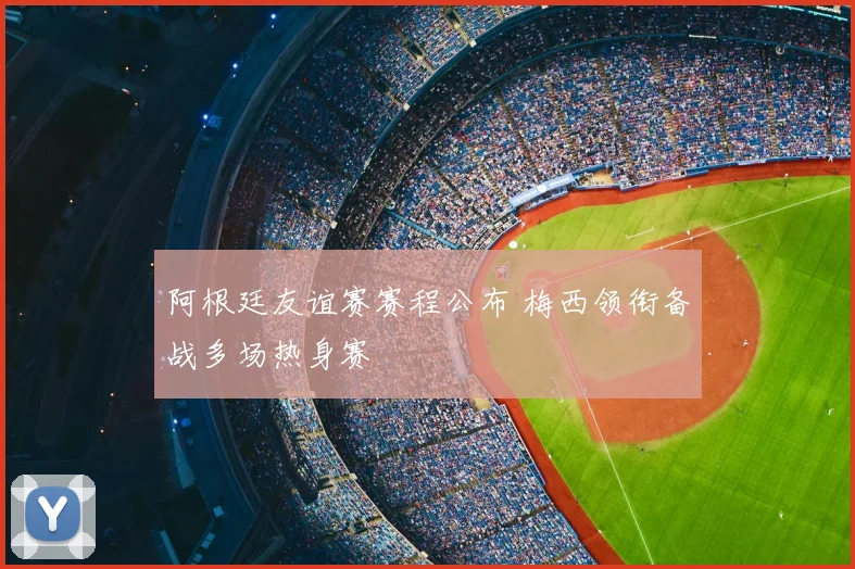 阿根廷友谊赛赛程公布 梅西领衔备战多场热身赛