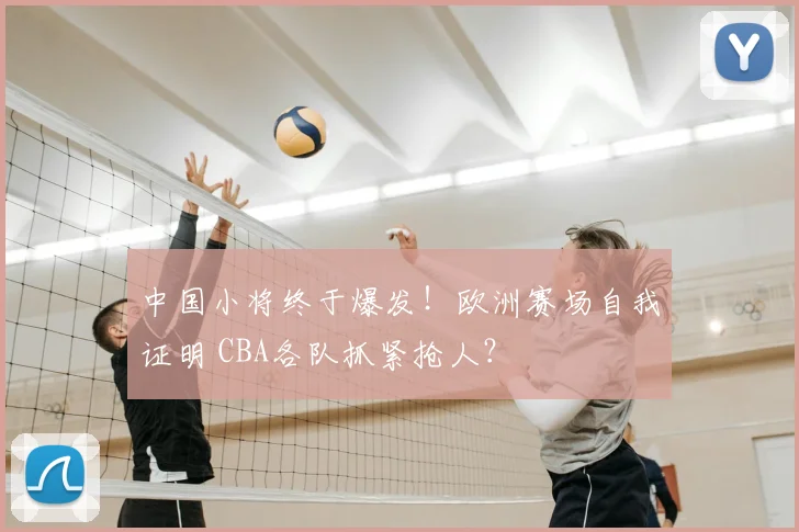 中国小将终于爆发!欧洲赛场自我证明 CBA各队抓紧抢人?