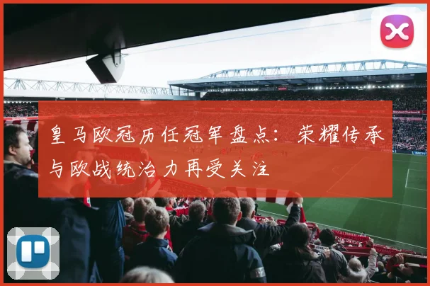 皇马欧冠历任冠军盘点:荣耀传承与欧战统治力再受关注