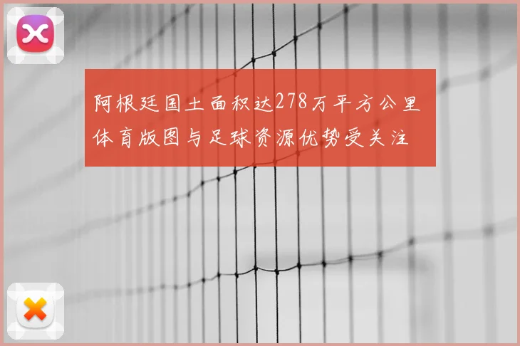 阿根廷国土面积达278万平方公里 体育版图与足球资源优势受关注