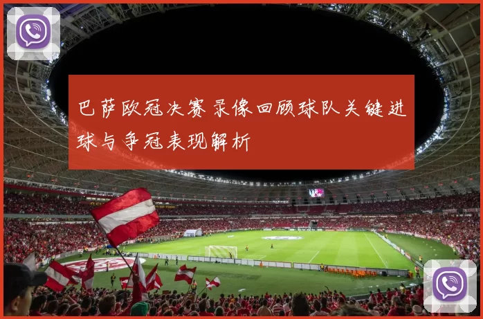巴萨欧冠决赛录像回顾球队关键进球与争冠表现解析