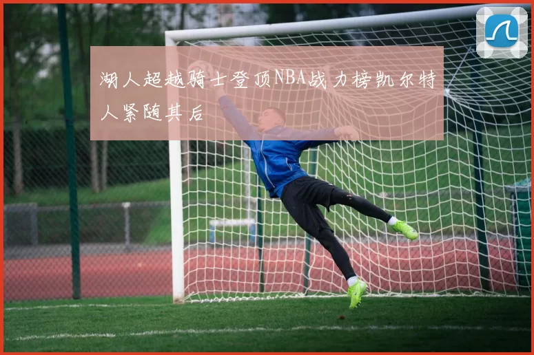 湖人超越骑士登顶NBA战力榜凯尔特人紧随其后