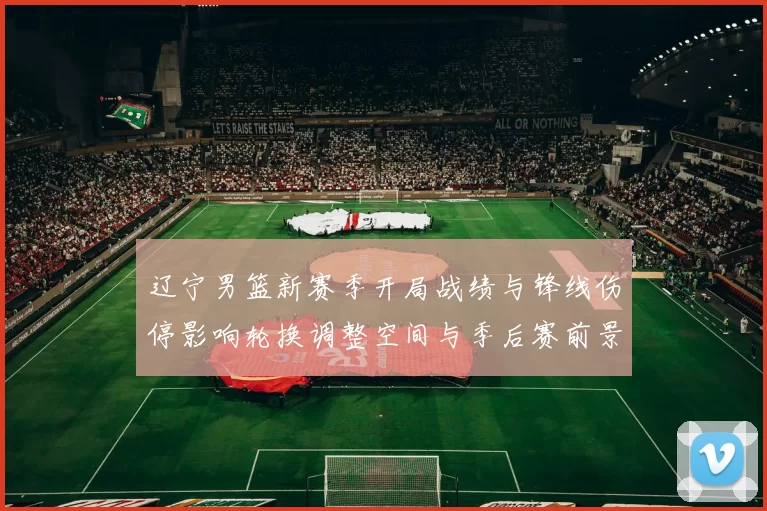 辽宁男篮新赛季开局战绩与锋线伤停影响轮换调整空间与季后赛前景