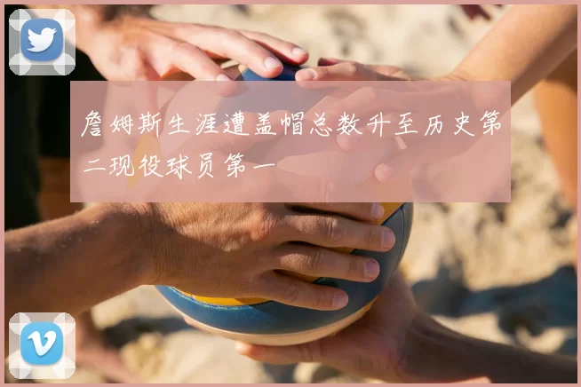 詹姆斯生涯遭盖帽总数升至历史第二现役球员第一