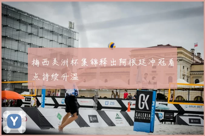 梅西美洲杯集锦释出阿根廷冲冠看点持续升温