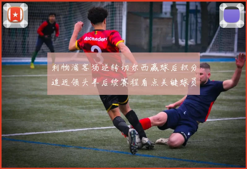 利物浦客场逆转切尔西赢球后积分追近领头羊后续赛程看点关键球员表现