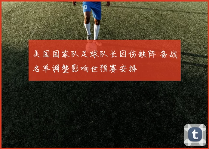 美国国家队足球队长因伤缺阵 备战名单调整影响世预赛安排