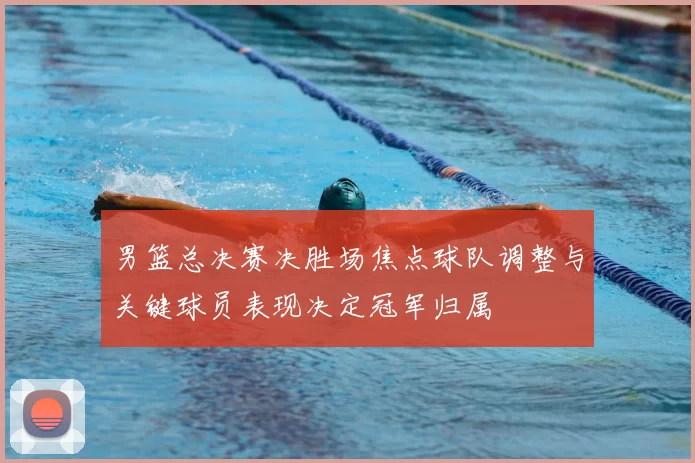 男篮总决赛决胜场焦点球队调整与关键球员表现决定冠军归属