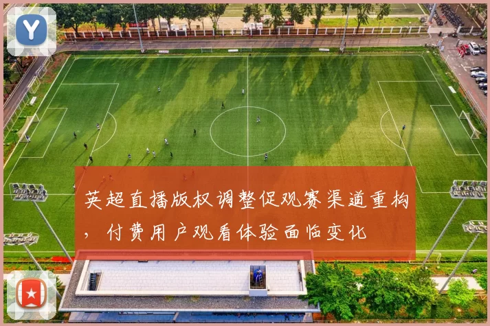 英超直播版权调整促观赛渠道重构，付费用户观看体验面临变化