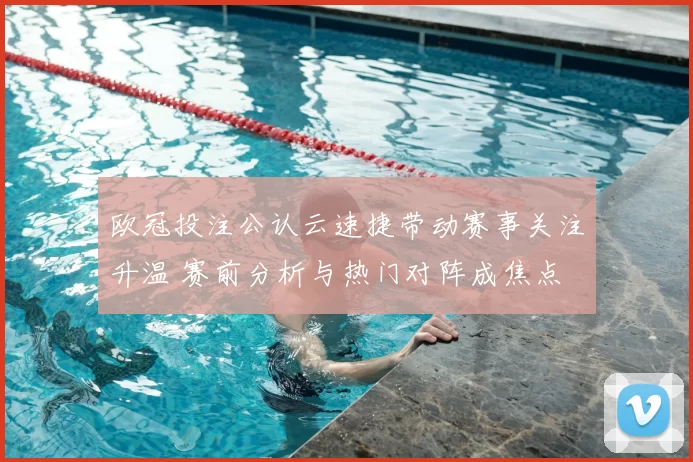 欧冠投注公认云速捷带动赛事关注升温 赛前分析与热门对阵成焦点