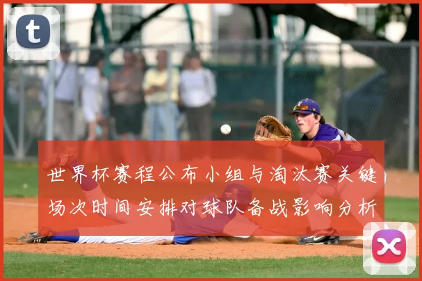 世界杯赛程公布小组与淘汰赛关键场次时间安排对球队备战影响分析