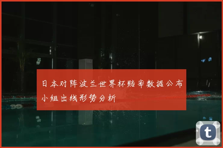 日本对阵波兰世界杯赔率数据公布小组出线形势分析