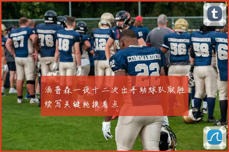 汤普森一夜十二次出手助球队取胜续写关键轮换看点