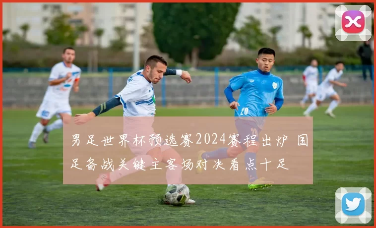 男足世界杯预选赛2024赛程出炉 国足备战关键主客场对决看点十足