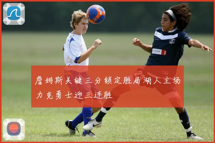 詹姆斯关键三分锁定胜局湖人主场力克勇士迎三连胜