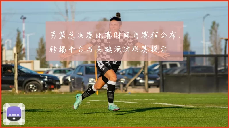 男篮总决赛比赛时间与赛程公布，转播平台与关键场次观赛提示