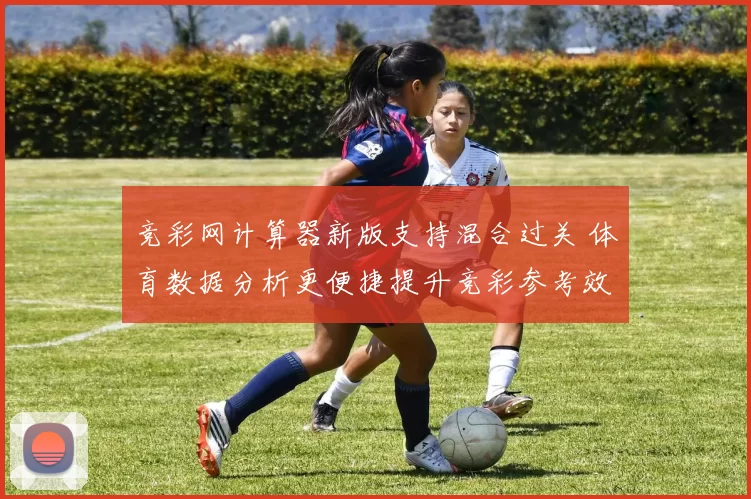 竞彩网计算器新版支持混合过关 体育数据分析更便捷提升竞彩参考效率