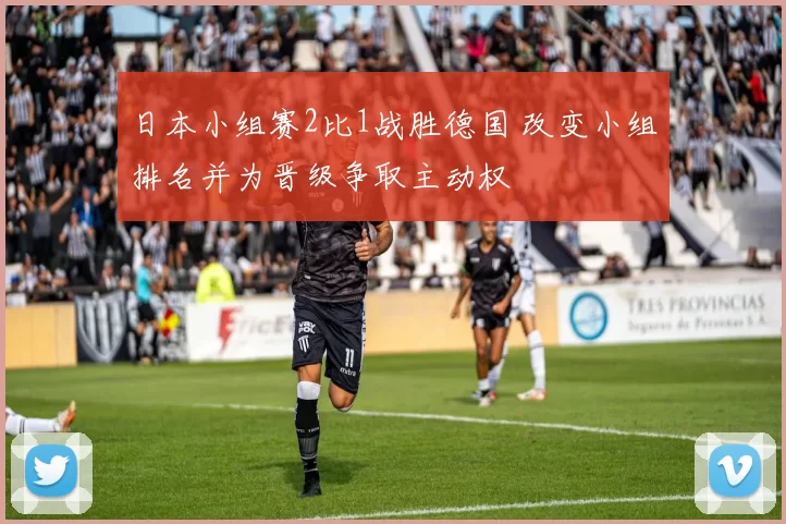 日本小组赛2比1战胜德国 改变小组排名并为晋级争取主动权