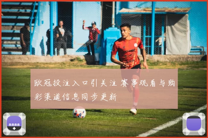 欧冠投注入口引关注 赛事观看与购彩渠道信息同步更新