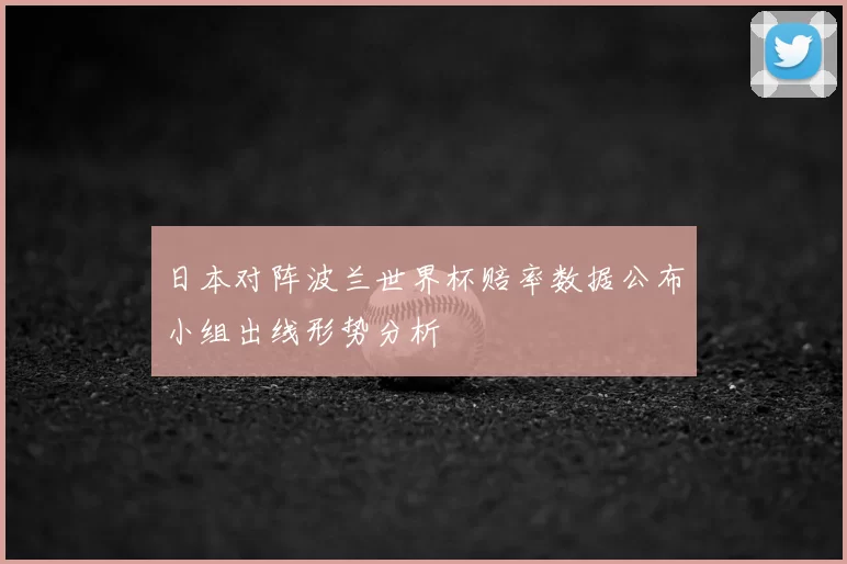 日本对阵波兰世界杯赔率数据公布小组出线形势分析