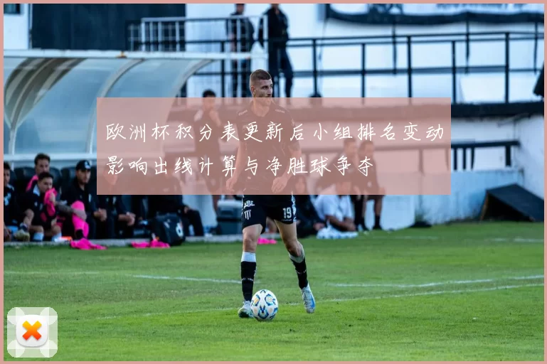 欧洲杯积分表更新后小组排名变动影响出线计算与净胜球争夺