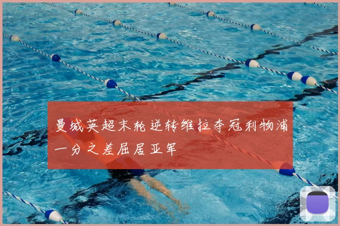 曼城英超末轮逆转维拉夺冠利物浦一分之差屈居亚军