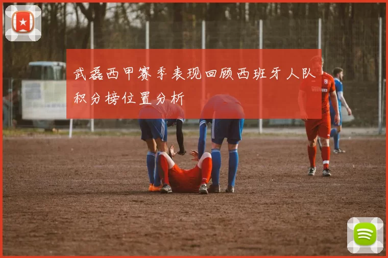武磊西甲赛季表现回顾西班牙人队积分榜位置分析