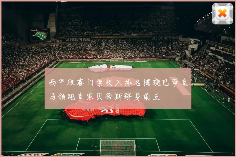 西甲联赛门票收入排名揭晓巴萨皇马领跑皇家贝蒂斯跻身前五