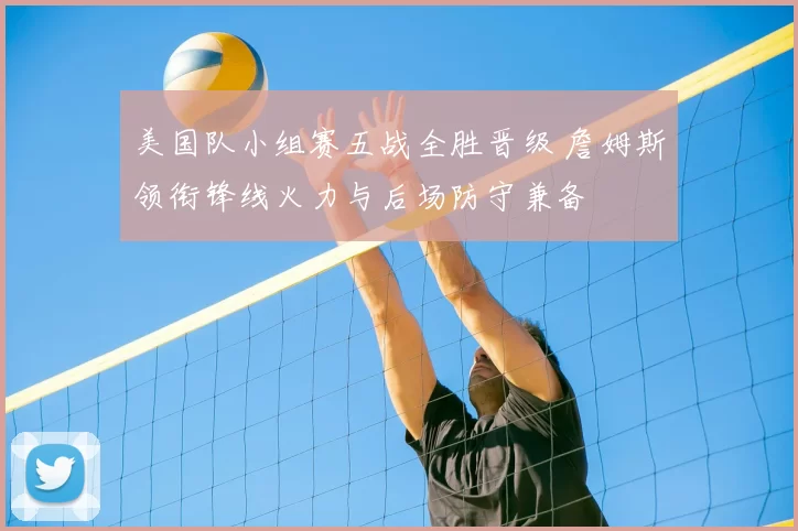 美国队小组赛五战全胜晋级 詹姆斯领衔锋线火力与后场防守兼备