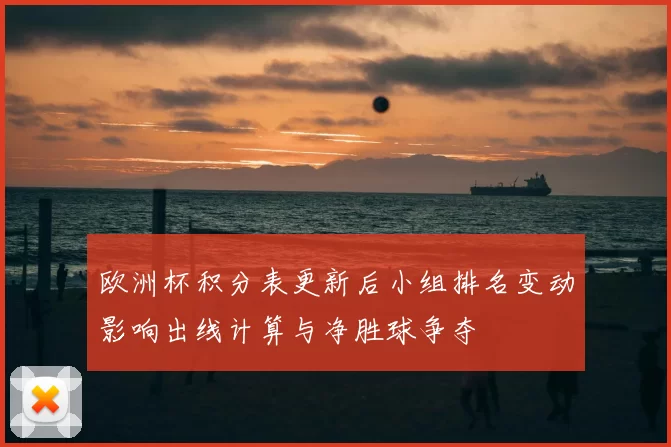 欧洲杯积分表更新后小组排名变动影响出线计算与净胜球争夺