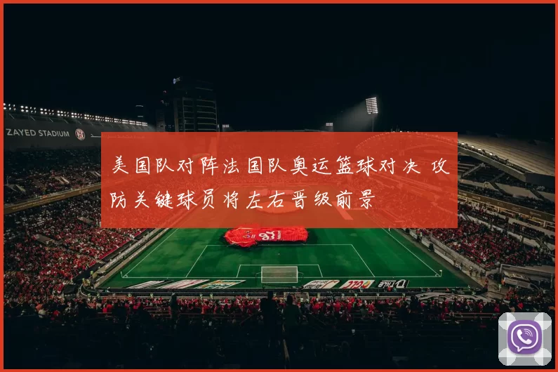 美国队对阵法国队奥运篮球对决 攻防关键球员将左右晋级前景