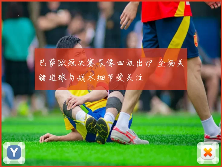 巴萨欧冠决赛录像回放出炉 全场关键进球与战术细节受关注