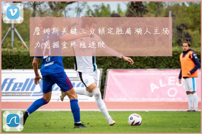 詹姆斯关键三分锁定胜局湖人主场力克掘金终结连败