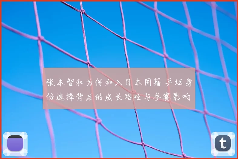 张本智和为何加入日本国籍 乒坛身份选择背后的成长路径与参赛影响