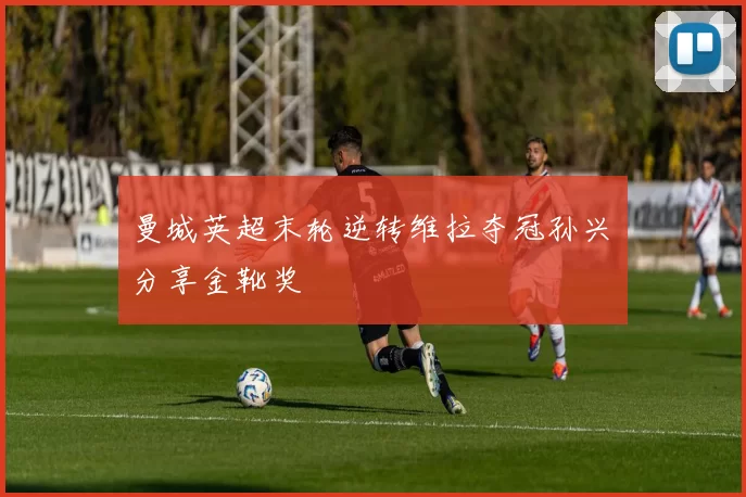 曼城英超末轮逆转维拉夺冠孙兴慜分享金靴奖